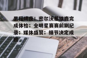 3377体育app官网-里程碑夜！密尔沃基雄鹿完成体检；全明星赛赛前刷纪录；媒体盛赞；细节决定成败