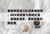 3377体育app官网-里程碑夜浙江队迎来里程碑，NBA常规赛今晨刷纪录，管理层满意，赛程密集仍需轮换
