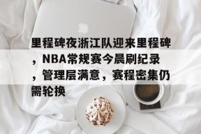 3377体育app官网-里程碑夜浙江队迎来里程碑，NBA常规赛今晨刷纪录，管理层满意，赛程密集仍需轮换