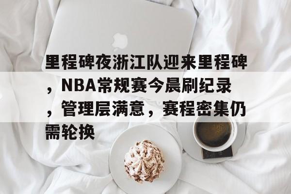里程碑夜浙江队迎来里程碑，NBA常规赛今晨刷纪录，管理层满意，赛程密集仍需轮换